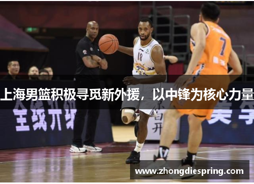 上海男篮积极寻觅新外援，以中锋为核心力量