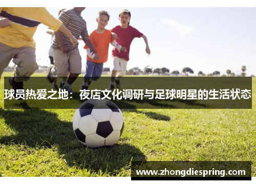 球员热爱之地：夜店文化调研与足球明星的生活状态